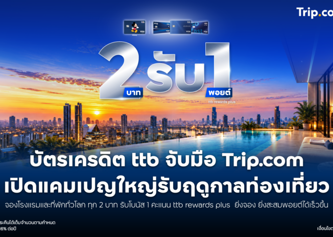 บัตรเครดิต ttb จับมือ Trip.com ออกแคมเปญแรงรับฤดูกาลท่องเที่ยวจองโรงแรมและที่พักทั่วโลกทุก 2 บาท รับโบนัส 1 คะแนน ttb rewards plus
